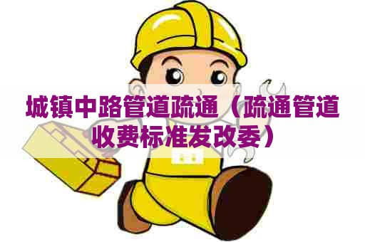 城镇中路管道疏通(疏通管道收费标准发改委) 城镇中路管道疏通(疏通管道收费标准发改委)