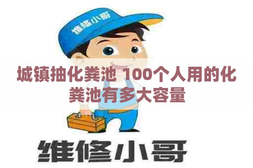 城镇抽化粪池 100个人用的化粪池有多大容量