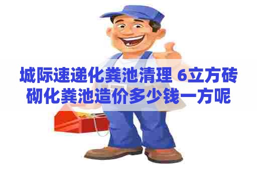 城际速递化粪池清理 6立方砖砌化粪池造价多少钱一方呢