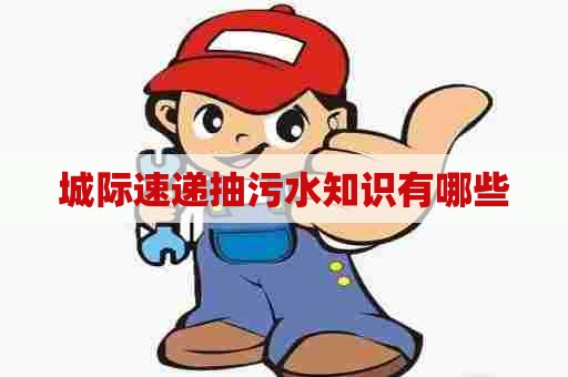 城际速递抽污水知识有哪些