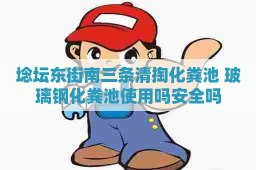 埝坛东街南三条清掏化粪池 玻璃钢化粪池使用吗安全吗