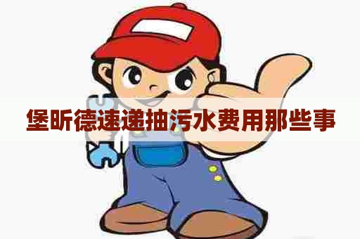 堡昕德速递抽污水费用那些事