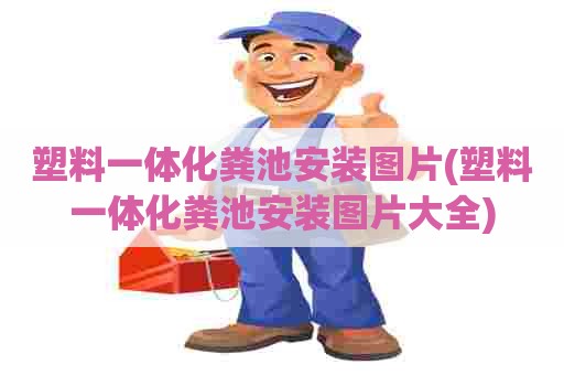 塑料一体化粪池安装图片(塑料一体化粪池安装图片大全)