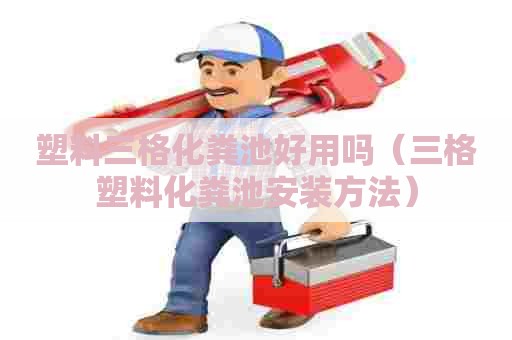 塑料三格化粪池好用吗（三格塑料化粪池安装方法）
