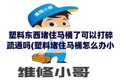 塑料东西堵住马桶了可以打碎疏通吗(塑料堵住马桶怎么办小妙招)