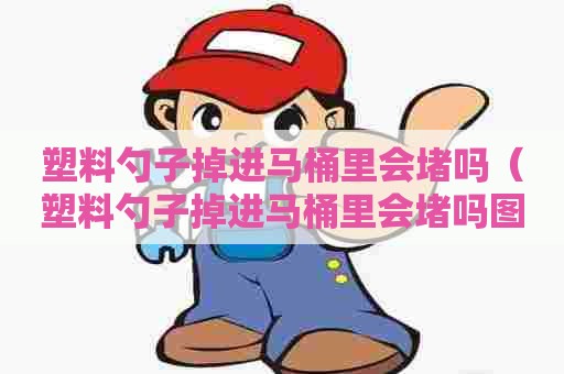 塑料勺子掉进马桶里会堵吗（塑料勺子掉进马桶里会堵吗图片）