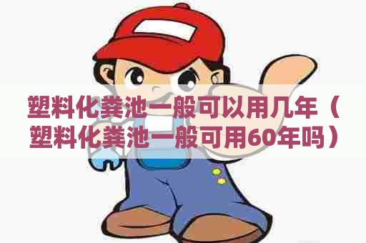 塑料化粪池一般可以用几年（塑料化粪池一般可用60年吗）