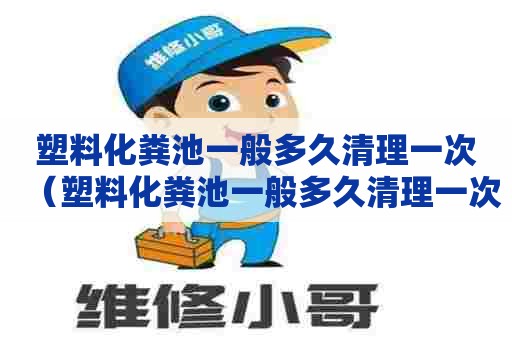 塑料化粪池一般多久清理一次（塑料化粪池一般多久清理一次垃圾）