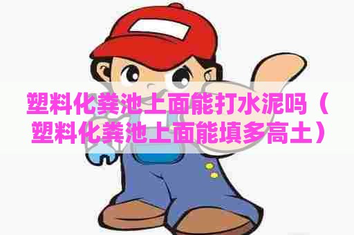 塑料化粪池上面能打水泥吗(塑料化粪池上面能填多高土) 塑料化粪池上面能打水泥吗(塑料化粪池上面能填多高土)