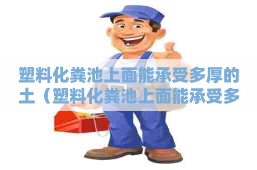 塑料化粪池上面能承受多厚的土（塑料化粪池上面能承受多厚的土壤）