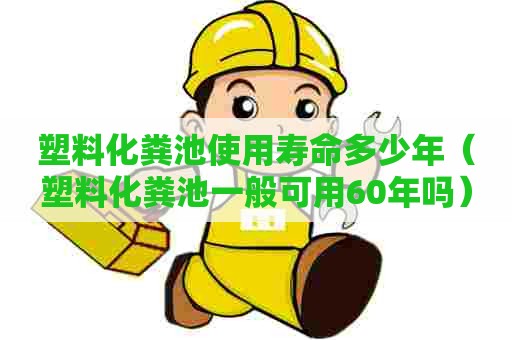塑料化粪池使用寿命多少年（塑料化粪池一般可用60年吗）