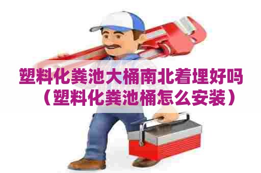 塑料化粪池大桶南北着埋好吗（塑料化粪池桶怎么安装）