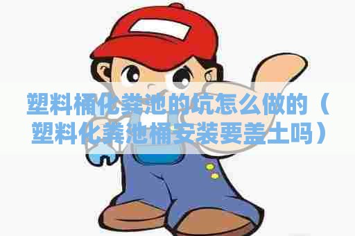 塑料桶化粪池的坑怎么做的（塑料化粪池桶安装要盖土吗）