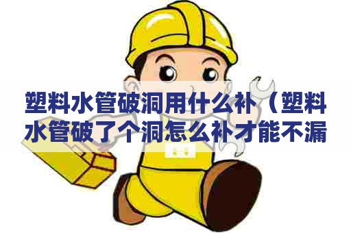 塑料水管破洞用什么补（塑料水管破了个洞怎么补才能不漏水）