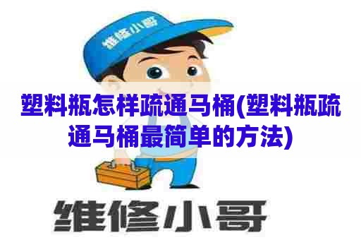 塑料瓶怎样疏通马桶(塑料瓶疏通马桶最简单的方法)