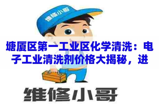 塘厦区第一工业区化学清洗：电子工业清洗剂价格大揭秘，进口、国产、高、中、低端产品价格对比分析