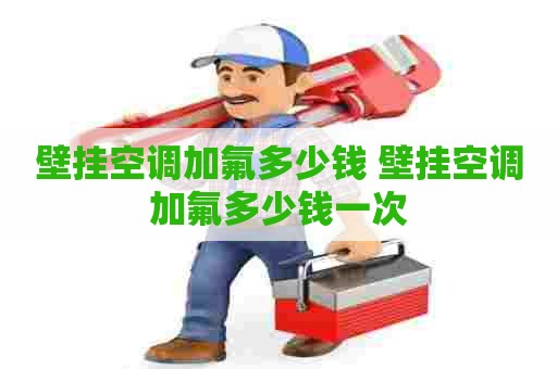 壁挂空调加氟多少钱 壁挂空调加氟多少钱一次