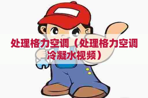 处理格力空调（处理格力空调冷凝水视频）