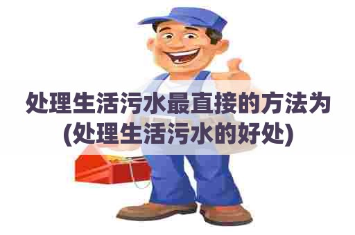 处理生活污水最直接的方法为(处理生活污水的好处) 处理生活污水最直接的方法为(处理生活污水的好处)