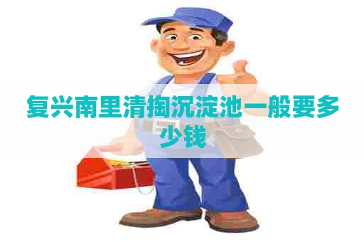 复兴南里清掏沉淀池一般要多少钱 复兴南里清掏沉淀池一般要多少钱
