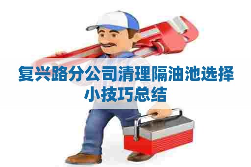复兴路分公司清理隔油池选择小技巧总结
