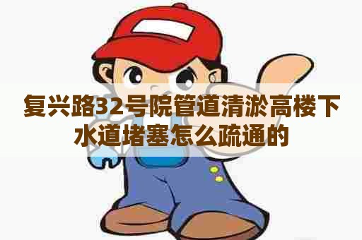 复兴路32号院管道清淤高楼下水道堵塞怎么疏通的