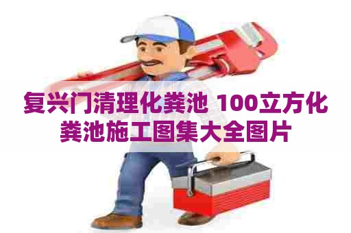 复兴门清理化粪池 100立方化粪池施工图集大全图片