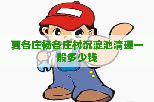夏各庄杨各庄村沉淀池清理一般多少钱