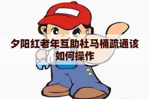 夕阳红老年互助社马桶疏通该如何操作