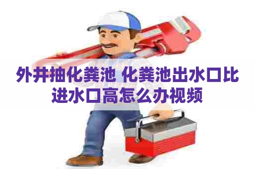 外井抽化粪池 化粪池出水口比进水口高怎么办视频