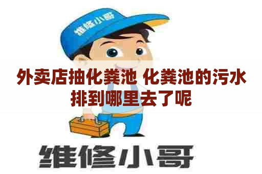 外卖店抽化粪池 化粪池的污水排到哪里去了呢