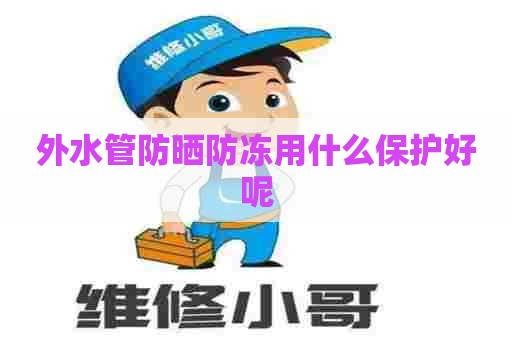 外水管防晒防冻用什么保护好呢