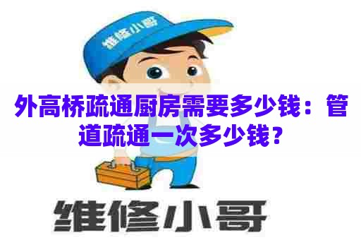 外高桥疏通厨房需要多少钱：管道疏通一次多少钱？