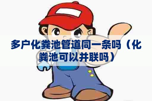 多户化粪池管道同一条吗（化粪池可以并联吗）