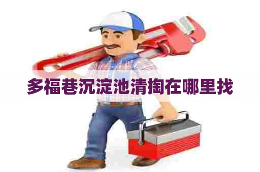 多福巷沉淀池清掏在哪里找 多福巷沉淀池清掏在哪里找