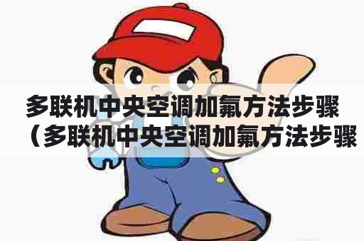 多联机中央空调加氟方法步骤（多联机中央空调加氟方法步骤视频）