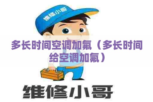 多长时间空调加氟（多长时间给空调加氟）