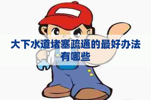 大下水道堵塞疏通的最好办法有哪些 大下水道堵塞疏通的最好办法有哪些