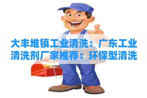 大丰堆镇工业清洗：广东工业清洗剂厂家推荐：环保型清洗剂产品介绍