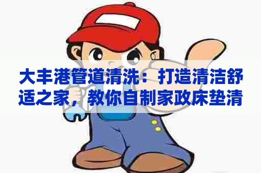 大丰港管道清洗：打造清洁舒适之家，教你自制家政床垫清洗剂