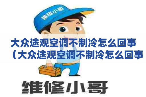 大众途观空调不制冷怎么回事（大众途观空调不制冷怎么回事视频教程）