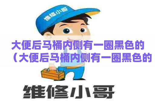 大便后马桶内侧有一圈黑色的（大便后马桶内侧有一圈黑色的东西）