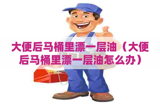 大便后马桶里漂一层油（大便后马桶里漂一层油怎么办）