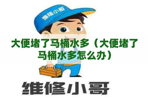 大便堵了马桶水多（大便堵了马桶水多怎么办）