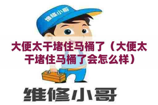 大便太干堵住马桶了(大便太干堵住马桶了会怎么样) 大便太干堵住马桶了(大便太干堵住马桶了会怎么样)