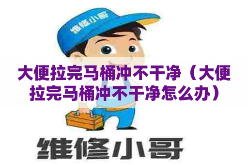 大便拉完马桶冲不干净（大便拉完马桶冲不干净怎么办）