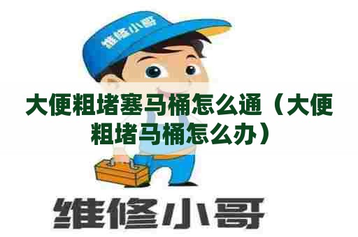 大便粗堵塞马桶怎么通(大便粗堵马桶怎么办) 大便粗堵塞马桶怎么通(大便粗堵马桶怎么办)
