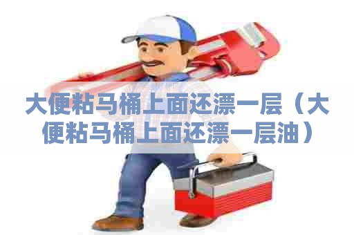 大便粘马桶上面还漂一层(大便粘马桶上面还漂一层油) 大便粘马桶上面还漂一层(大便粘马桶上面还漂一层油)