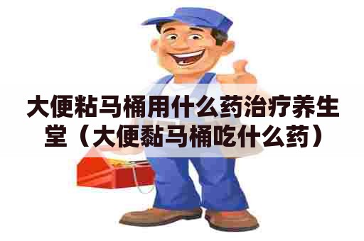 大便粘马桶用什么药治疗养生堂（大便黏马桶吃什么药）