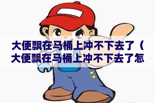 大便飘在马桶上冲不下去了（大便飘在马桶上冲不下去了怎么办）